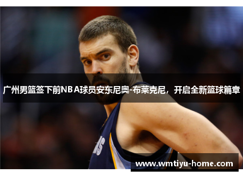 广州男篮签下前NBA球员安东尼奥-布莱克尼，开启全新篮球篇章