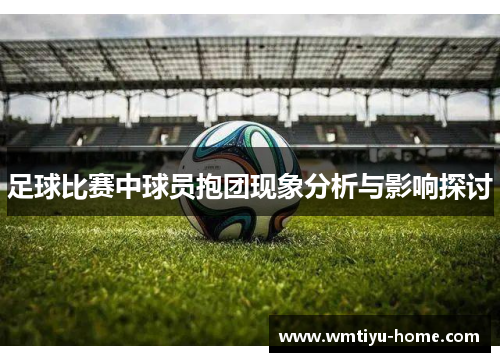 足球比赛中球员抱团现象分析与影响探讨