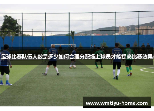 足球比赛队伍人数是多少如何合理分配场上球员才能提高比赛效果