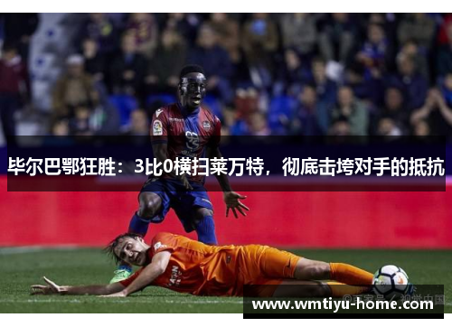 毕尔巴鄂狂胜：3比0横扫莱万特，彻底击垮对手的抵抗