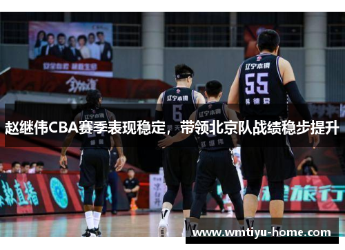 赵继伟CBA赛季表现稳定，带领北京队战绩稳步提升