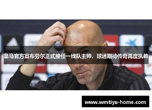 皇马官方宣布劳尔正式接任一线队主帅，球迷期待传奇再度执教