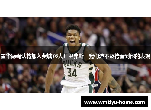 霍华德确认将加入费城76人！里弗斯：我们迫不及待看到他的表现