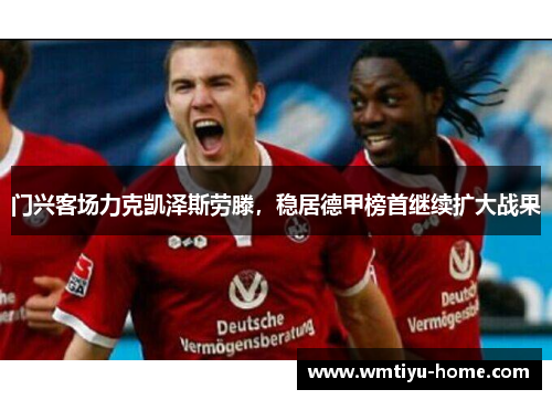 门兴客场力克凯泽斯劳滕，稳居德甲榜首继续扩大战果