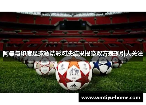 阿曼与印度足球赛精彩对决结果揭晓双方表现引人关注